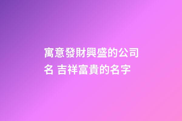 寓意發財興盛的公司名 吉祥富貴的名字-第1張-公司起名-玄機派